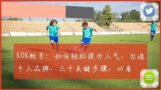 KOK账号：如何轻松提升人气，打造个人品牌，三个关键步骤，必看