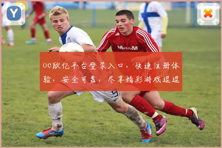 oe欧亿平台登录入口，快速注册体验，安全可靠，尽享精彩游戏逗逗逗