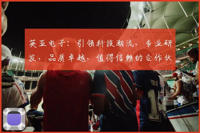 英亚电子：引领科技潮流，专业研发，品质卓越，值得信赖的合作伙伴