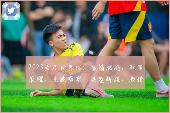 2023女足世界杯：激情燃烧，冠军荣耀，竞技盛宴，共鉴辉煌，激情绽放