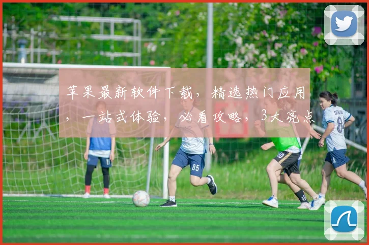 苹果最新软件下载，精选热门应用，一站式体验，必看攻略，3大亮点不容错过