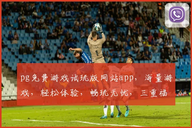 pg免费游戏试玩版网站app，海量游戏，轻松体验，畅玩无忧，三重福利等你来