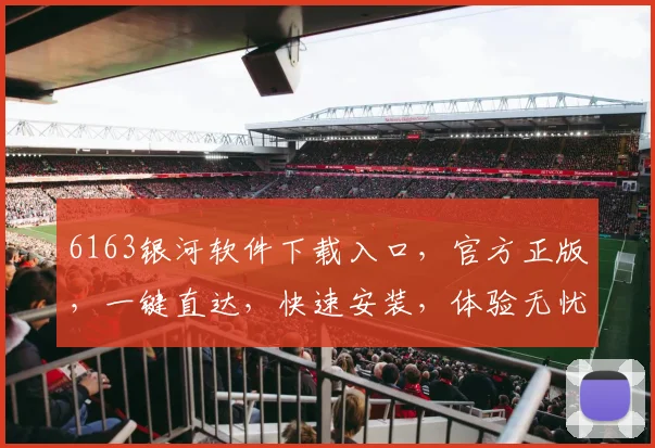 6163银河软件下载入口，官方正版，一键直达，快速安装，体验无忧，三步轻松搞定，不容错过