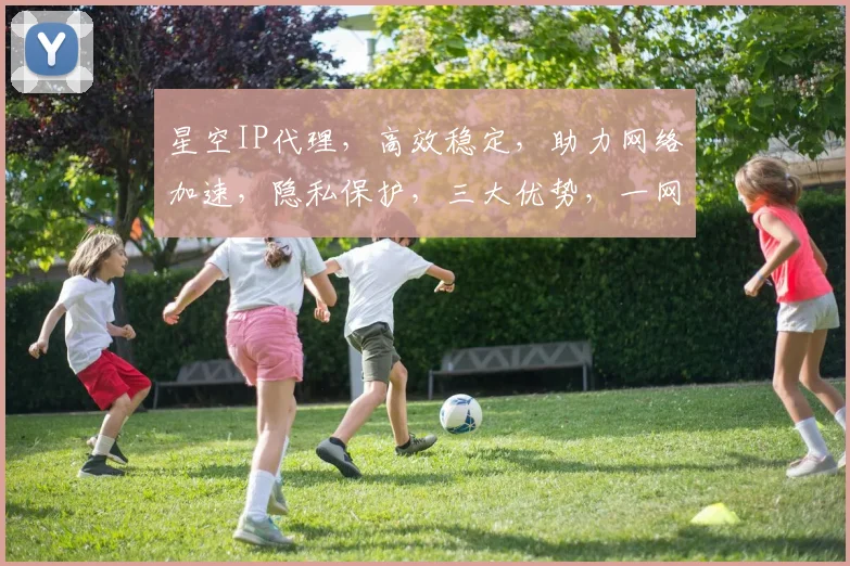 星空IP代理，高效稳定，助力网络加速，隐私保护，三大优势，一网打尽