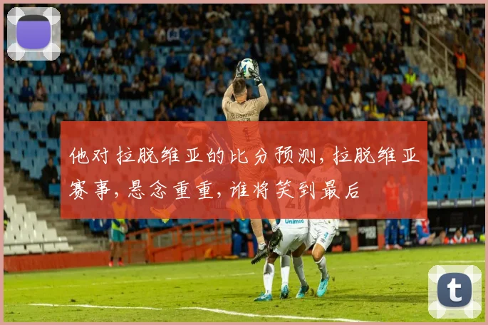 他对拉脱维亚的比分预测,拉脱维亚赛事,悬念重重,谁将笑到最后