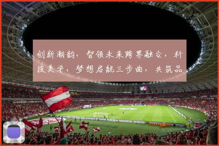 创新潮韵，智领未来跨界融合，科技美学，梦想启航三步曲，共筑品牌新高峰
