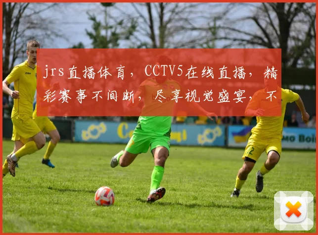 jrs直播体育，CCTV5在线直播，精彩赛事不间断，尽享视觉盛宴，不容错过
