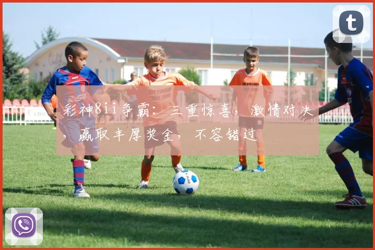 彩神8ii争霸：三重惊喜，激情对决，赢取丰厚奖金，不容错过